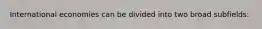 International economies can be divided into two broad subfields: