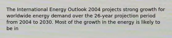 The International Energy Outlook 2004 projects strong growth for worldwide energy demand over the 26-year projection period from 2004 to 2030. Most of the growth in the energy is likely to be in