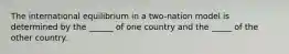 The international equilibrium in a two-nation model is determined by the ______ of one country and the _____ of the other country.