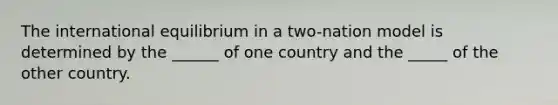 The international equilibrium in a two-nation model is determined by the ______ of one country and the _____ of the other country.