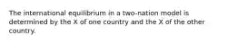 The international equilibrium in a two-nation model is determined by the X of one country and the X of the other country.