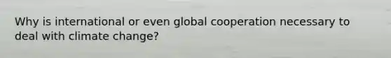 Why is international or even global cooperation necessary to deal with climate change?