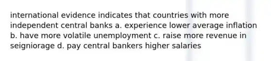 international evidence indicates that countries with more independent central banks a. experience lower average inflation b. have more volatile unemployment c. raise more revenue in seigniorage d. pay central bankers higher salaries