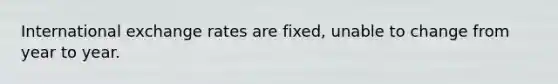 International exchange rates are fixed, unable to change from year to year.