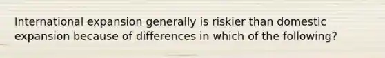 International expansion generally is riskier than domestic expansion because of differences in which of the following?