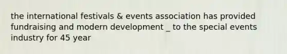 the international festivals & events association has provided fundraising and modern development _ to the special events industry for 45 year