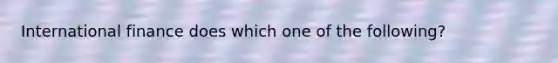 International finance does which one of the following?