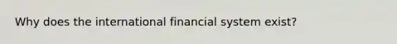 Why does the international financial system exist?