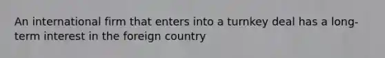 An international firm that enters into a turnkey deal has a long-term interest in the foreign country