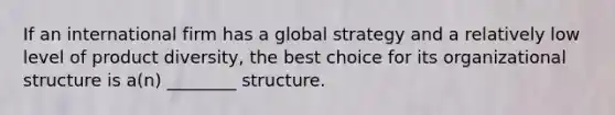 If an international firm has a global strategy and a relatively low level of product diversity, the best choice for its organizational structure is a(n) ________ structure.