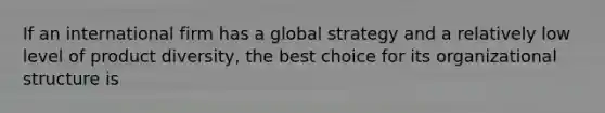 If an international firm has a global strategy and a relatively low level of product diversity, the best choice for its organizational structure is