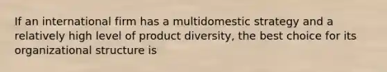 If an international firm has a multidomestic strategy and a relatively high level of product diversity, the best choice for its organizational structure is