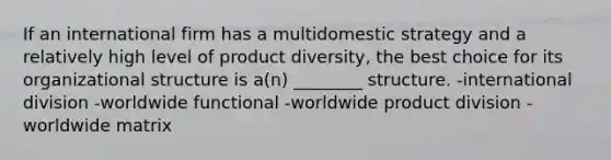 If an international firm has a multidomestic strategy and a relatively high level of product diversity, the best choice for its organizational structure is a(n) ________ structure. -international division -worldwide functional -worldwide product division -worldwide matrix