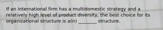 If an international firm has a multidomestic strategy and a relatively high level of product diversity, the best choice for its organizational structure is a(n) ________ structure.