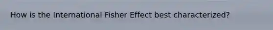 How is the International Fisher Effect best characterized?