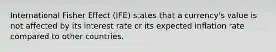 International Fisher Effect (IFE) states that a currency's value is not affected by its interest rate or its expected inflation rate compared to other countries.