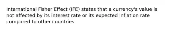 International Fisher Effect (IFE) states that a currency's value is not affected by its interest rate or its expected inflation rate compared to other countries