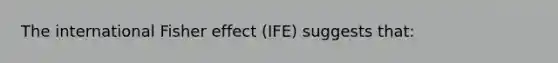 The international Fisher effect (IFE) suggests that: