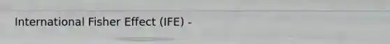 International Fisher Effect (IFE) -