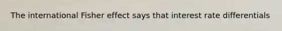 The international Fisher effect says that interest rate differentials