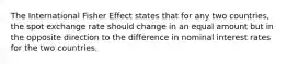 The International Fisher Effect states that for any two countries, the spot exchange rate should change in an equal amount but in the opposite direction to the difference in nominal interest rates for the two countries.