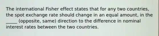 The international Fisher effect states that for any two countries, the spot exchange rate should change in an equal amount, in the _____ (opposite, same) direction to the difference in nominal interest rates between the two countries.