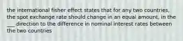 the international fisher effect states that for any two countries, the spot exchange rate should change in an equal amount, in the ___ direction to the difference in nominal interest rates between the two countries