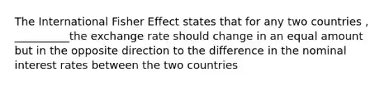 The International Fisher Effect states that for any two countries , __________the exchange rate should change in an equal amount but in the opposite direction to the difference in the nominal interest rates between the two countries