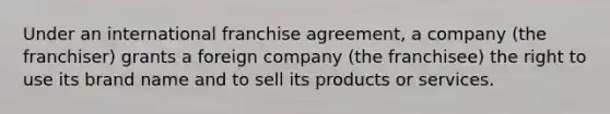 Under an international franchise agreement, a company (the franchiser) grants a foreign company (the franchisee) the right to use its brand name and to sell its products or services.