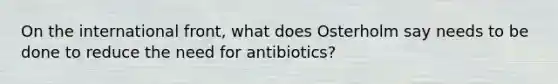 On the international front, what does Osterholm say needs to be done to reduce the need for antibiotics?