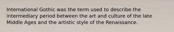 International Gothic was the term used to describe the intermediary period between the art and culture of the late Middle Ages and the artistic style of the Renaissance.