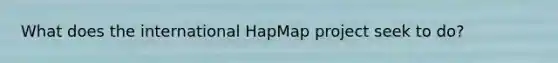 What does the international HapMap project seek to do?