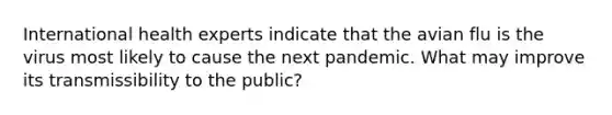 International health experts indicate that the avian flu is the virus most likely to cause the next pandemic. What may improve its transmissibility to the public?