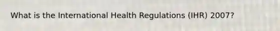 What is the International Health Regulations (IHR) 2007?