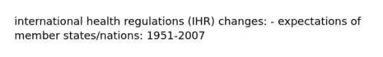 international health regulations (IHR) changes: - expectations of member states/nations: 1951-2007