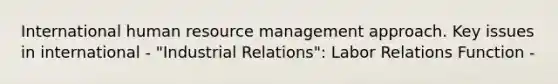 International human resource management approach. Key issues in international - "Industrial Relations": Labor Relations Function -