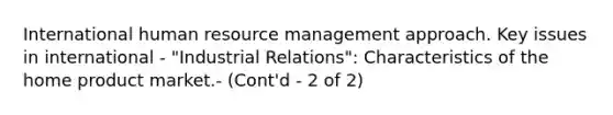 International human resource management approach. Key issues in international - "Industrial Relations": Characteristics of the home product market.- (Cont'd - 2 of 2)