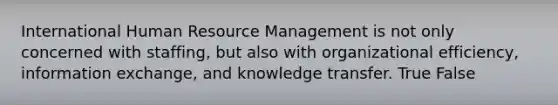 International Human Resource Management is not only concerned with staffing, but also with organizational efficiency, information exchange, and knowledge transfer. True False