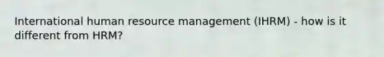 International human resource management (IHRM) - how is it different from HRM?