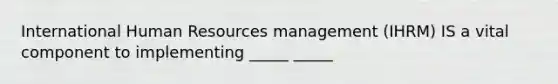 International Human Resources management (IHRM) IS a vital component to implementing _____ _____