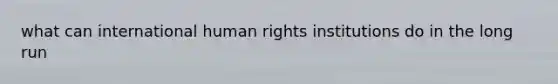 what can international human rights institutions do in the long run