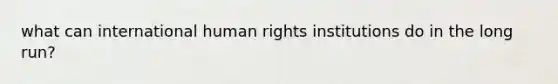 what can international human rights institutions do in the long run?