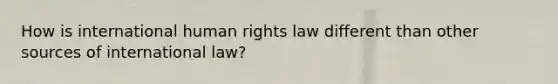 How is international human rights law different than other sources of international law?