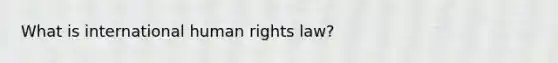 What is international human rights law?