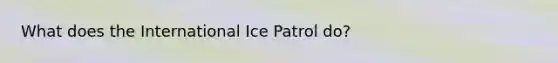 What does the International Ice Patrol do?