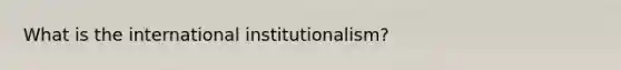 What is the international institutionalism?