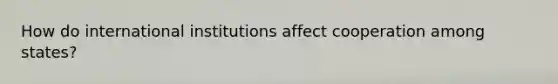 How do international institutions affect cooperation among states?