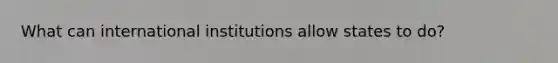 What can international institutions allow states to do?
