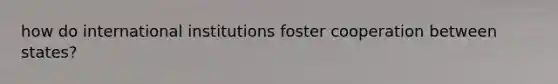 how do international institutions foster cooperation between states?