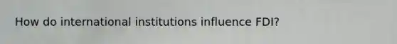 How do international institutions influence FDI?